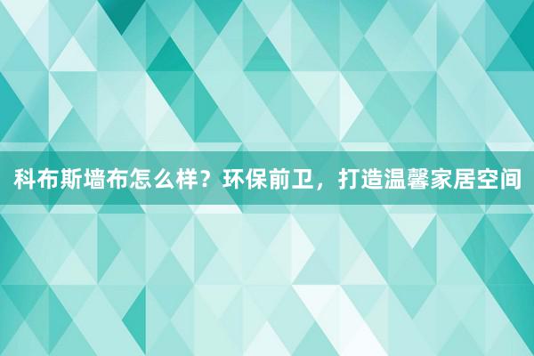 科布斯墙布怎么样？环保前卫，打造温馨家居空间