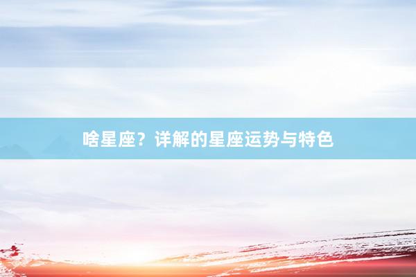 啥星座？详解的星座运势与特色