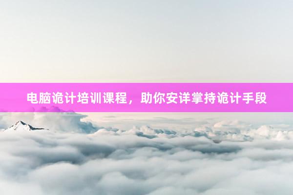 电脑诡计培训课程，助你安详掌持诡计手段