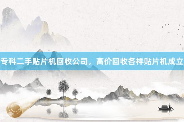 专科二手贴片机回收公司，高价回收各样贴片机成立
