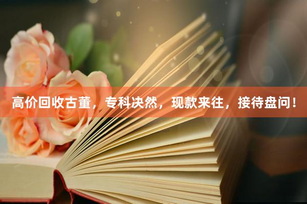 高价回收古董，专科决然，现款来往，接待盘问！