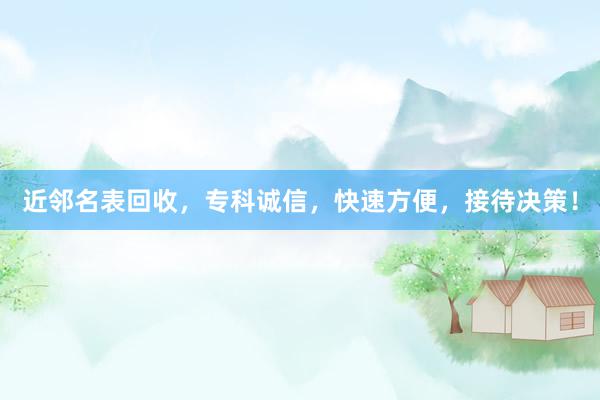 近邻名表回收，专科诚信，快速方便，接待决策！