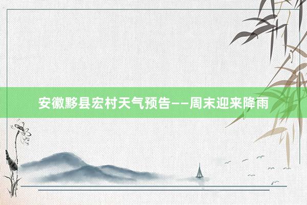 安徽黟县宏村天气预告——周末迎来降雨