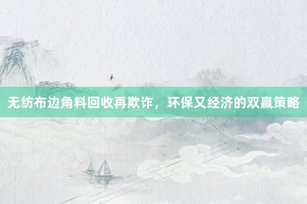 无纺布边角料回收再欺诈，环保又经济的双赢策略