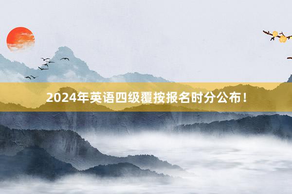 2024年英语四级覆按报名时分公布！
