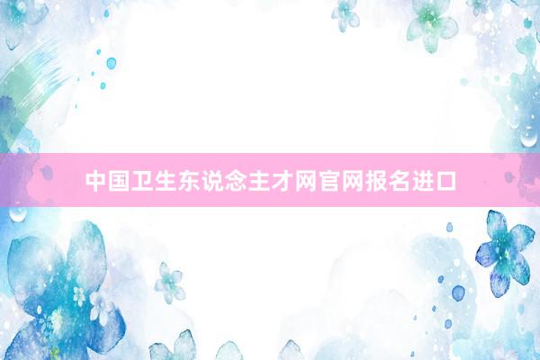 中国卫生东说念主才网官网报名进口