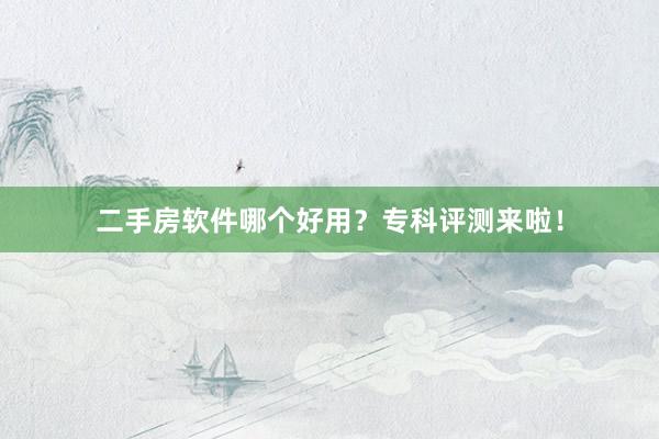二手房软件哪个好用？专科评测来啦！