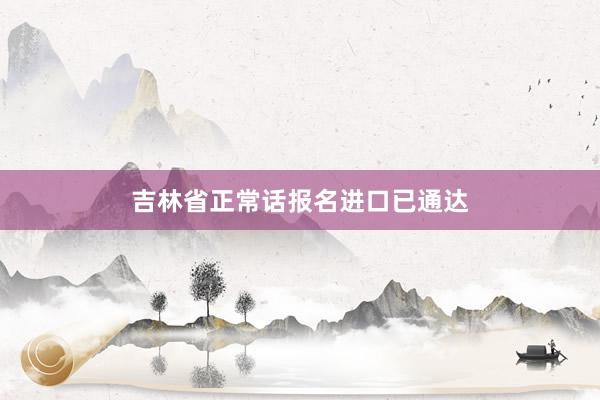 吉林省正常话报名进口已通达