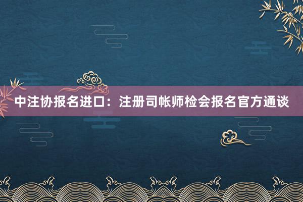 中注协报名进口：注册司帐师检会报名官方通谈