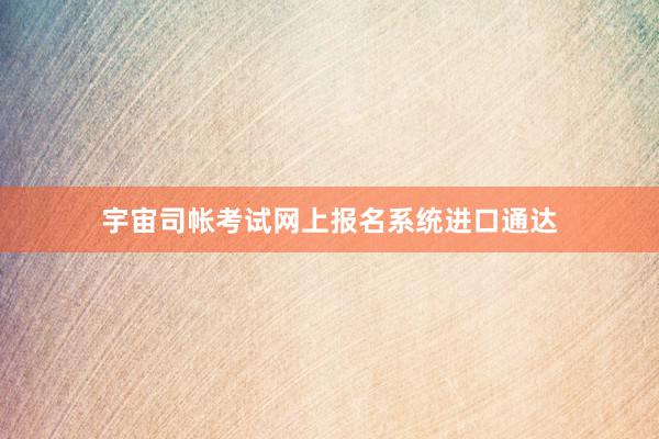 宇宙司帐考试网上报名系统进口通达