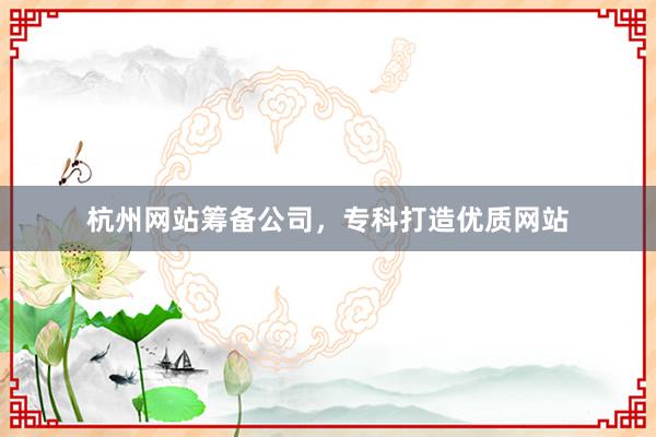 杭州网站筹备公司，专科打造优质网站