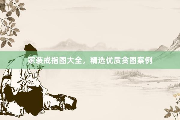 家装戒指图大全，精选优质贪图案例